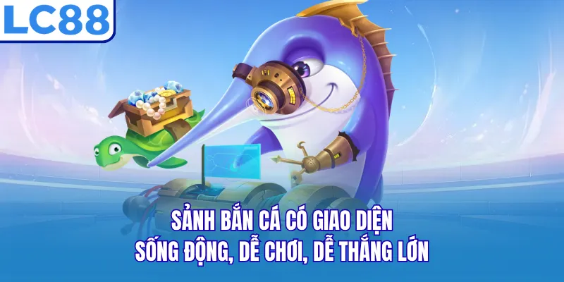 Sảnh bắn cá có giao diện sống động, dễ chơi, dễ thắng lớn